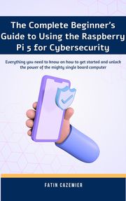 The Complete Beginner's Guide to Using the Raspberry Pi 5 for cybersecurity Fatin Cazemier