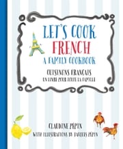 Let's Cook French, A Family Cookbook Claudine Pépin