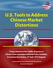 U.S. Tools to Address Chinese Market Distortions: Trump Administration Tariffs, Response to Chinese State Capitalism Industrial Policy Subsidies, Investment Restrictions, IP Theft, WTO Disputes Progressive Management