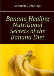 Banana Healing Nutritional Secrets of the Banana Diet Алексей Сабадырь