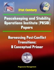 21st Century Peacekeeping and Stability Operations Institute (PKSOI) Papers - Harnessing Post-Conflict Transitions: A Conceptual Primer Progressive Management