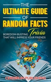 The Ultimate Guide of Random Facts: Boredom-Busting Trivia That Will Impress Your Friends Cerebrum Publishing