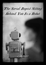 The Serial Rapist Sitting Behind You Is A Robot by J. Bradley safetythirdenterprises
