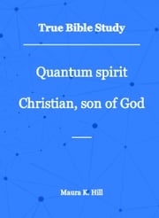 True Bible Study: Quantum Spirit Christian, Son of God Maura K. Hill