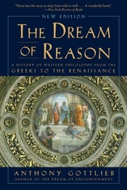 Dream of Reason: A History of Western Philosophy from the Greeks to the Renaissance (New Edition) Anthony Gottlieb