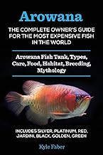 Arowana: The Complete Owner's Guide for the Most Expensive Fish in the World: Arowana Fish Tank, Types, Care, Food, Habitat, Breeding, Mythology - ... Platinum, Red, Jardini, Black, Golden, Green
