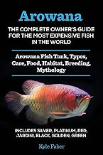 Arowana: The Complete Owner's Guide for the Most Expensive Fish in the World: Arowana Fish Tank, Types, Care, Food, Habitat, Breeding, Mythology - ... Platinum, Red, Jardini, Black, Golden, Green