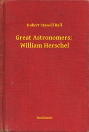 Great Astronomers: William Herschel Robert Stawell Ball