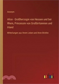 Alice - Großherzogin von Hessen und bei Rhein, Prinzessin von Großbritannien und Irland: Mitteilungen aus ihrem Leben und ihren Briefen