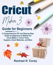 Cricut Maker 3 Guide for Beginners Rachael Corey D.