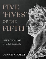 Five 'Fives' of the Fifth History Template of 30 B.C. to 750 A.D.... Dennis J. Foley
