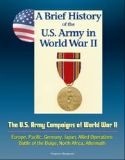 A Brief History of the U.S. Army in World War II: The U.S. Army Campaigns of World War II - Europe, Pacific, Germany, Japan, Allied Operations, Battle of the Bulge, North Africa, Aftermath Progressive Management