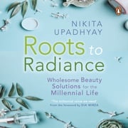 Roots to Radiance: Wholesome Beauty Solutions for the Millenial Life Nikita Upadhyay