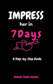 Impress Her in 7 Days: A Step-by-Step Guide Ranjot Singh Chahal