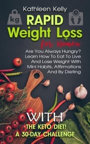 Rapid Weight Loss for Women: Are You Always Hungry? Learn How To Eat To Live And Lose Weight With Mini Habits, Affirmations And By Dieting With The Keto Diet! A 30-Day Challenge Kathleen Kelly