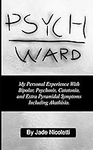 Psych Ward: My Personal Experience With Bipolar, Psychosis, Catatonia, and Extra Pyramidal Symptoms 