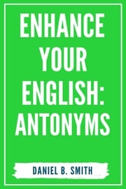 Enhance Your English: Antonyms Daniel B. Smith