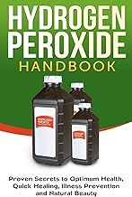 Hydrogen Peroxide Handbook: Proven Secrets to Optimum Health, Quick Healing, Illness Prevention and 