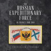 The Russian Expeditionary Force in France 1916–1918 Frederick Ashmore