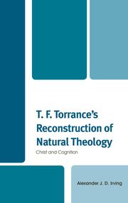 T. F. Torrance's Reconstruction of Natural Theology Alexander J. D. Irving