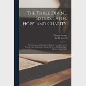 The Three Divine Sisters, Faith, Hope, and Charity: The Leaven, or, A Direction to Heaven; A Crucifix, or, A Sermon Upon the Passion; Semper Idem, or,