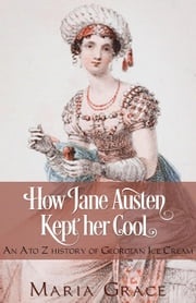 How Jane Austen Kept Her Cool: An A to Z history of Georgian Ice Cream Maria Grace
