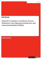 Kritische Gedanken zu Anthony Downs Prämissen vom eigennutzorientierten und rational handelnden Wähler Ralf Bunte