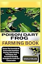 POISON DART FROG FARMING BOOK: Master The Essentials Of Sustainable Amphibian Rearing, Safe Handling