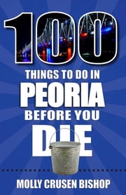 100 Things to Do in Peoria Before You Die Molly Crusen Bishop