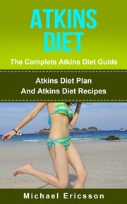 Atkins Diet - The Complete Atkins Diet Guide: Atkins Diet Plan And Atkins Diet Recipes Dr. Michael Ericsson