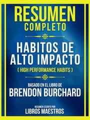 Resumen Completo - Habitos De Alto Impacto (High Performance Habits) - Basado En El Libro De Brendon Burchard Libros Maestros