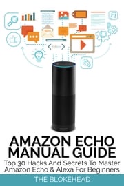 Amazon Echo Manual Guide: Top 30 Hacks And Secrets To Master Amazon Echo &amp; Alexa For Beginners The Blokehead