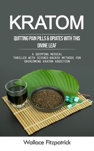 Kratom: Quitting Pain Pills & Opiates With This Divine Leaf (A Gripping Medical Thriller With Scienc