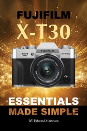 Fujifilm X-T30: Essentials Made Simple Edward Marteson