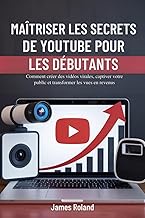 MAÎTRISER LES SECRETS DE YOUTUBE POUR LES DÉBUTANTS: Comment créer des vidéos virales, captiver votr