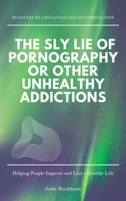 The Sly Lie of Pornography or Other Unhealthy Addictions John Washburn