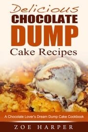 Delicious Chocolate Dump Cake Recipes: A Chocolate Lover's Dream Dump Cake Cookbook Zoe Harper