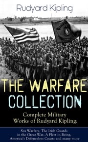 THE WARFARE COLLECTION – Complete Military Works of Rudyard Kipling: Sea Warfare, The Irish Guards in the Great War, A Fleet in Being, America's Defenceless Coasts and many more Rudyard Kipling