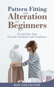 Pattern Fitting and Alteration for Beginners: Fit and Alter Your Favorite Garments With Confidence Mae Gallagher