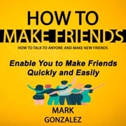 How to Make Friends: How to Talk to Anyone and Make New Friends (Enable You to Make Friends Quickly and Easily) Mark Gonzalez