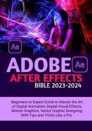 ADOBE AFTER EFFECTS BIBLE 2023-2024: Beginners to Expert Guide, to Master the Art of Digital Animati