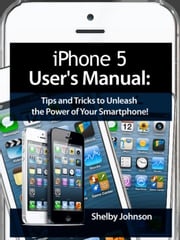 iPhone 5 (5C &amp; 5S) User's Manual: Tips and Tricks to Unleash the Power of Your Smartphone! (includes iOS 7) Shelby Johnson