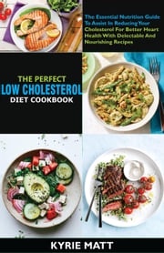 The Perfect Low Cholesterol Diet Cookbook:The Essential Nutrition Guide To Assist In Reducing Your Cholesterol For Better Heart Health With Delectable And Nourishing Recipes Kyrie Matt