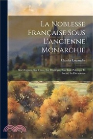 La Noblesse Française Sous L'ancienne Monarchie: Ses Origines, Ses Titres, Ses Privilèges, Son Role Politique Et Social, Sa Décadence