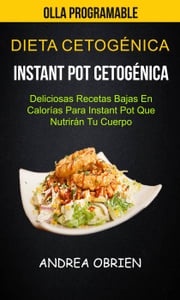 Dieta cetogénica: Instant Pot Cetogénica: Deliciosas Recetas Bajas en Calorías Para Instant Pot que Nutrirán tu Cuerpo (Olla programable) Andrea Obrien