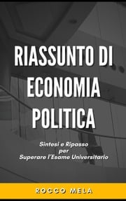 Riassunto di Economia Politica: Sintesi e Ripasso per Superare l'Esame Universitario Rocco Mela