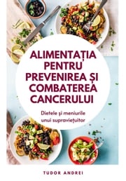 Alimentatia Pentru Prevenirea si Combaterea Cancerului - Dietele si Meniurile Unui Supravietuitor Tudor Andrei