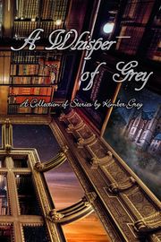 A Whisper of Grey - A Collection of Stories by Kimber Grey Kimber Grey