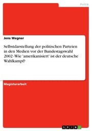 Selbstdarstellung der politischen Parteien in den Medien vor der Bundestagswahl 2002 -Wie 'amerikanisiert' ist der deutsche Wahlkampf? Jens Wegner
