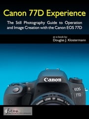 Canon 77D Experience - The Still Photography Guide to Operation and Image Creation with the Canon EOS 77D Douglas Klostermann
